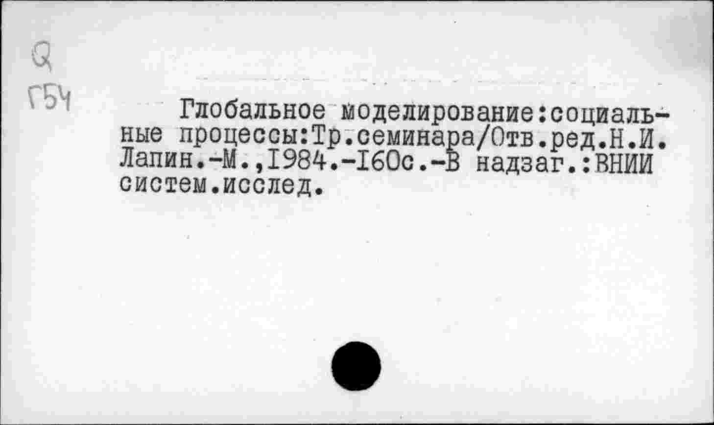 ﻿ГБ4
Глобальное моделирование:социальные процессы:Тр.семинара/Отв.ред.Н.И. Лапин.-М.,1984.-160с.-В надзаг.:ИНИИ систем.исслед.